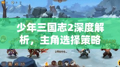 少年三国志2深度解析，主角选择策略，定制你的个性化传奇之路