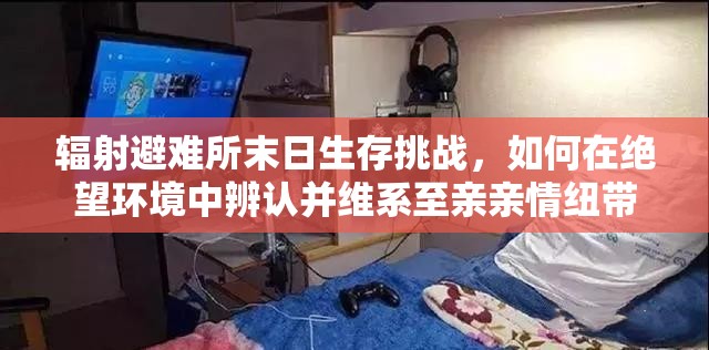 辐射避难所末日生存挑战，如何在绝望环境中辨认并维系至亲亲情纽带