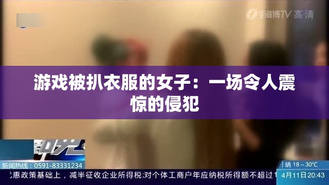 游戏被扒衣服的女子：一场令人震惊的侵犯