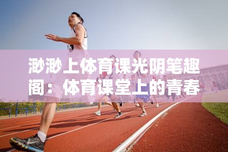 渺渺上体育课光阴笔趣阁：体育课堂上的青春萌动