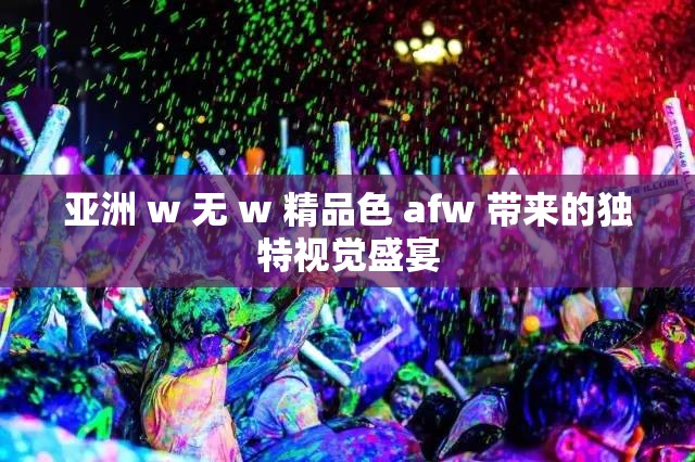 亚洲 w 无 w 精品色 afw 带来的独特视觉盛宴