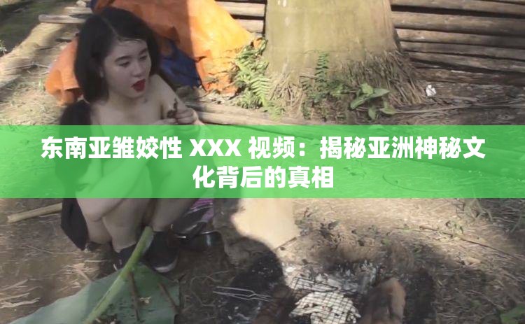 东南亚雏姣性 XXX 视频：揭秘亚洲神秘文化背后的真相