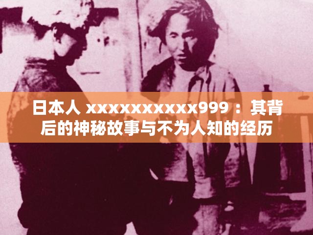 日本人 xxxxxxxxxx999 ：其背后的神秘故事与不为人知的经历