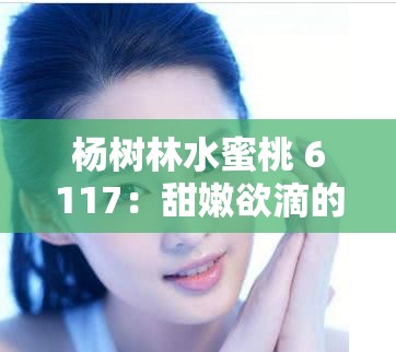 杨树林水蜜桃 6117：甜嫩欲滴的唇间诱惑