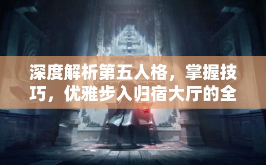 深度解析第五人格，掌握技巧，优雅步入归宿大厅的全方位指南