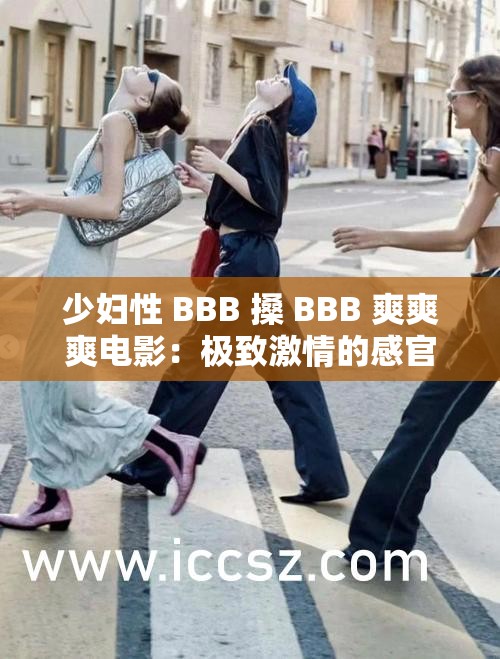 少妇性 BBB 搡 BBB 爽爽爽电影：极致激情的感官盛宴