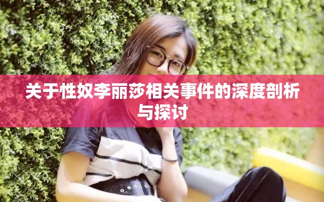 关于性奴李丽莎相关事件的深度剖析与探讨