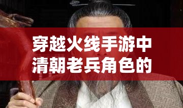 穿越火线手游中清朝老兵角色的文化意义及有效管理策略探讨