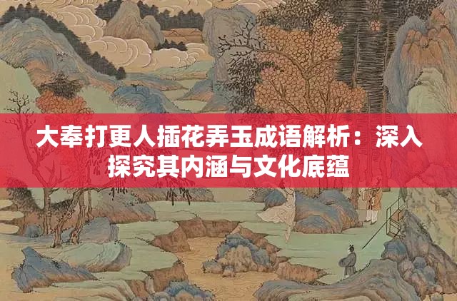 大奉打更人插花弄玉成语解析：深入探究其内涵与文化底蕴