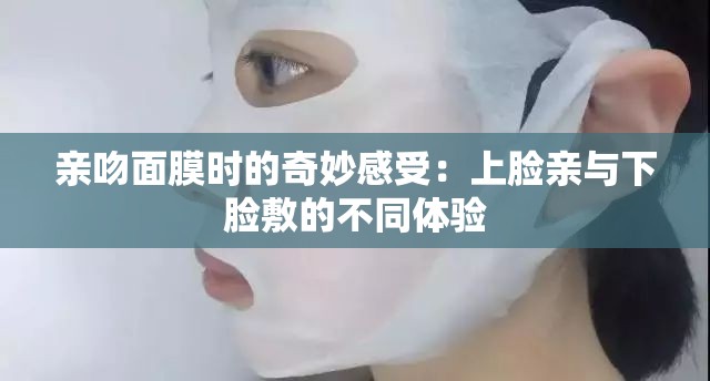 亲吻面膜时的奇妙感受：上脸亲与下脸敷的不同体验