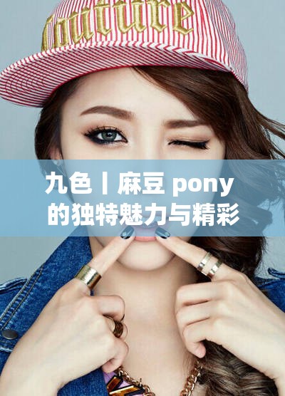 九色丨麻豆 pony 的独特魅力与精彩呈现