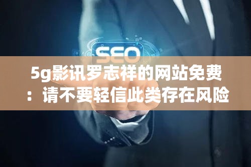 5g影讯罗志祥的网站免费：请不要轻信此类存在风险的信息