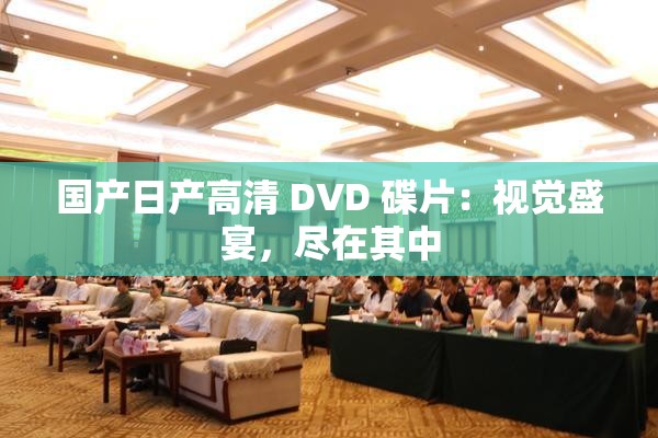 国产日产高清 DVD 碟片：视觉盛宴，尽在其中