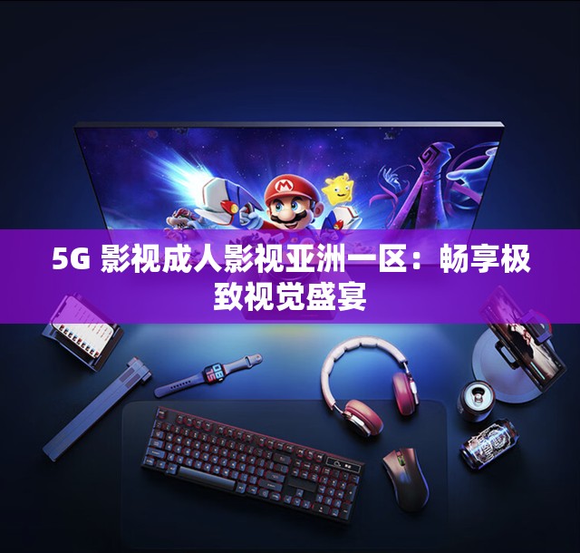 5G 影视成人影视亚洲一区：畅享极致视觉盛宴