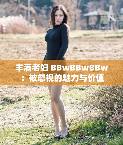 丰满老妇 BBwBBwBBw：被忽视的魅力与价值