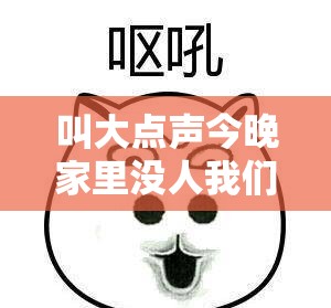 叫大点声今晚家里没人我们一起尽情欢呼吧