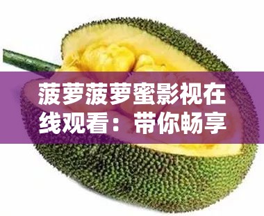 菠萝菠萝蜜影视在线观看：带你畅享精彩影视世界