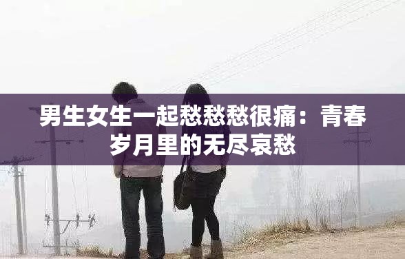 男生女生一起愁愁愁很痛：青春岁月里的无尽哀愁