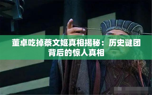 董卓吃掉蔡文姬真相揭秘：历史谜团背后的惊人真相