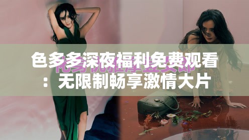 色多多深夜福利免费观看：无限制畅享激情大片