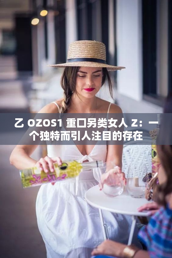 乙 OZOS1 重囗另类女人 Z：一个独特而引人注目的存在