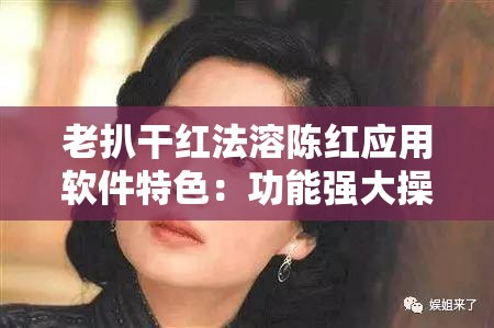 老扒干红法溶陈红应用软件特色：功能强大操作便捷体验佳