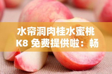 水帘洞肉桂水蜜桃 K8 免费提供啦：畅享独特风味