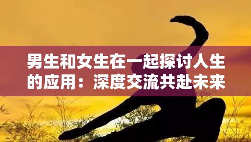 男生和女生在一起探讨人生的应用：深度交流共赴未来