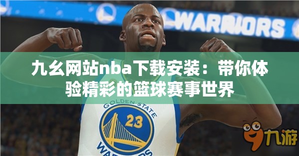 九幺网站nba下载安装：带你体验精彩的篮球赛事世界