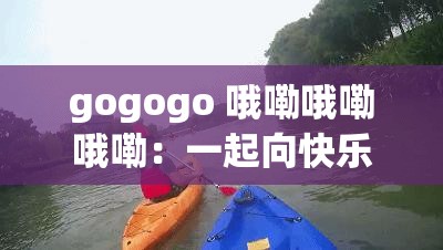 gogogo 哦嘞哦嘞哦嘞：一起向快乐出发永不停歇