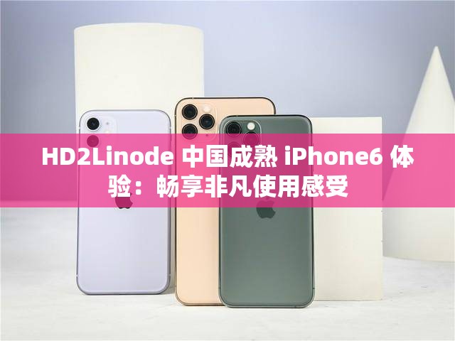 HD2Linode 中国成熟 iPhone6 体验：畅享非凡使用感受