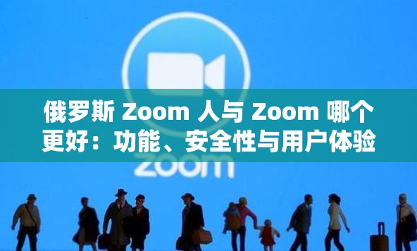 俄罗斯 Zoom 人与 Zoom 哪个更好：功能、安全性与用户体验全面对比