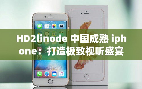 HD2linode 中国成熟 iphone：打造极致视听盛宴