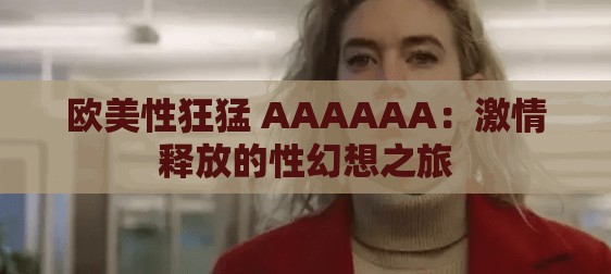 欧美性狂猛 AAAAAA：激情释放的性幻想之旅