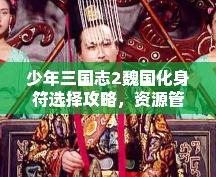 少年三国志2魏国化身符选择攻略，资源管理、高效利用策略以实现价值最大化