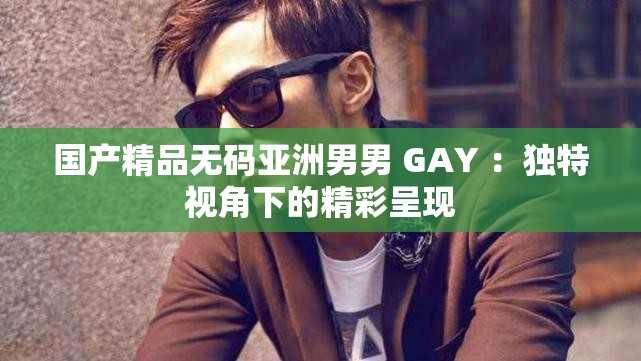 国产精品无码亚洲男男 GAY ：独特视角下的精彩呈现