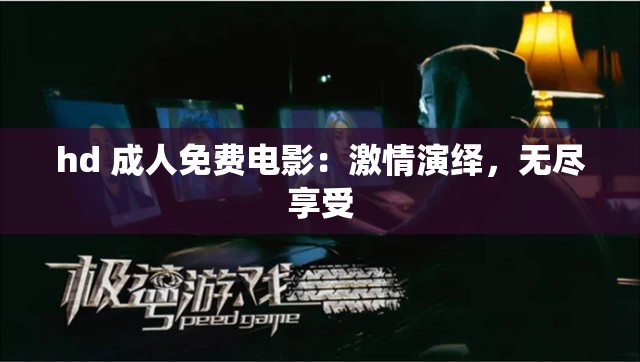 hd 成人免费电影：激情演绎，无尽享受