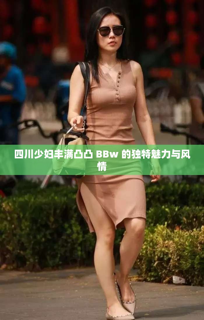 四川少妇丰满凸凸 BBw 的独特魅力与风情