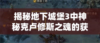 揭秘地下城堡3中神秘克卢修斯之魂的获取方法与详细攻略