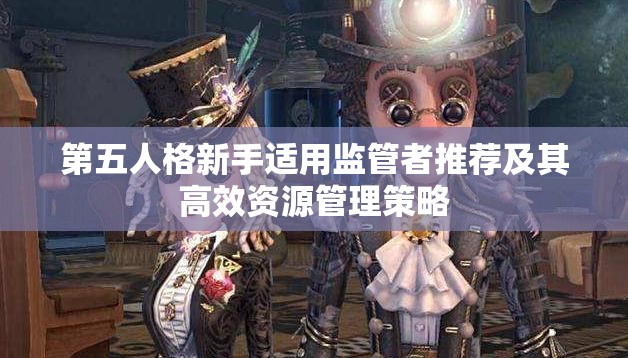 第五人格新手适用监管者推荐及其高效资源管理策略