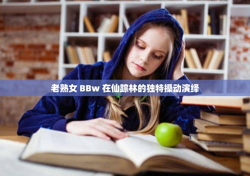 老熟女 BBw 在仙踪林的独特搡动演绎