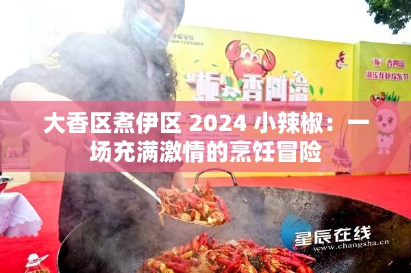 大香区煮伊区 2024 小辣椒：一场充满激情的烹饪冒险