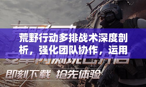 荒野行动多排战术深度剖析，强化团队协作，运用策略实现致胜之道