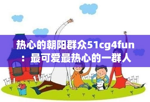 热心的朝阳群众51cg4fun：最可爱最热心的一群人