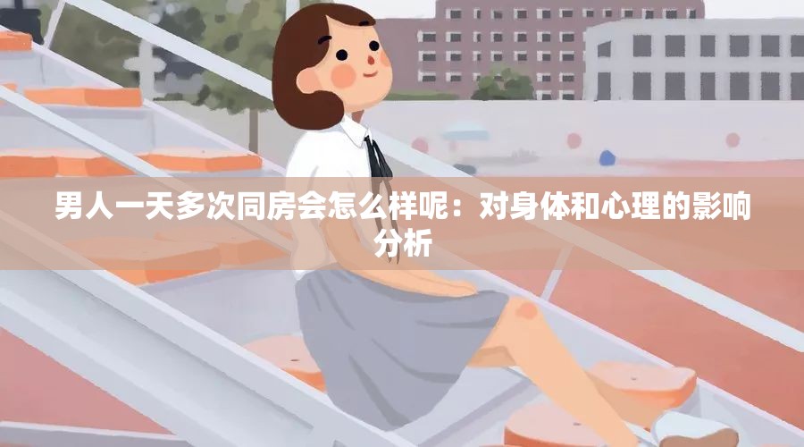 男人一天多次同房会怎么样呢：对身体和心理的影响分析