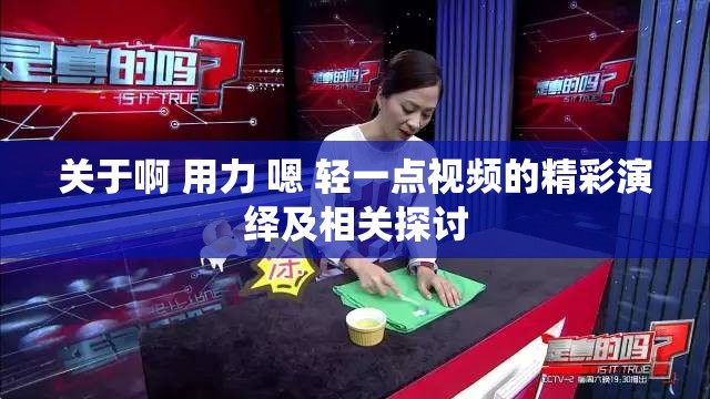 关于啊 用力 嗯 轻一点视频的精彩演绎及相关探讨