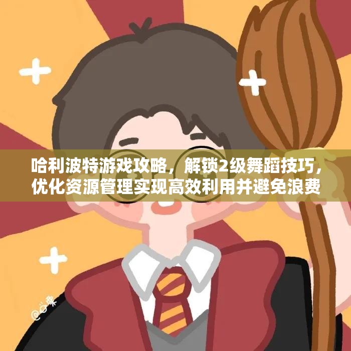 哈利波特游戏攻略，解锁2级舞蹈技巧，优化资源管理实现高效利用并避免浪费