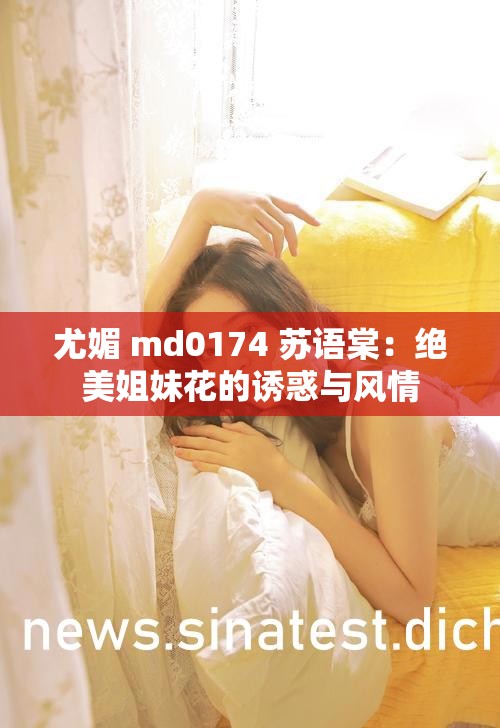 尤媚 md0174 苏语棠：绝美姐妹花的诱惑与风情