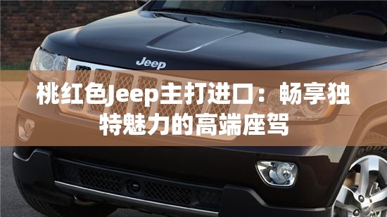 桃红色Jeep主打进口：畅享独特魅力的高端座驾