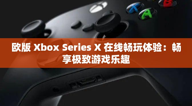 欧版 Xbox Series X 在线畅玩体验：畅享极致游戏乐趣